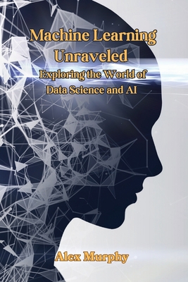 Machine Learning Unraveled: Exploring the World of Data Science and AI - Murphy, Alex