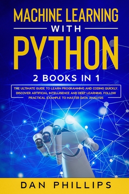 Machine Learning with Python: 2 Books in 1: The Ultimate Guide to Learn Programming and Coding Quickly. Discover Artificial Intelligence and Deep Learning, Follow Practical Example to Master Data Analysis - Phillips, Dan