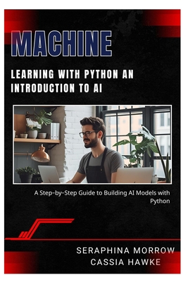 Machine Learning with Python: AN INTRODUCTION TO AI: A Step-by-Step Guide to Building AI Models with Python - Hawke, Cassia, and Morrow, Seraphina