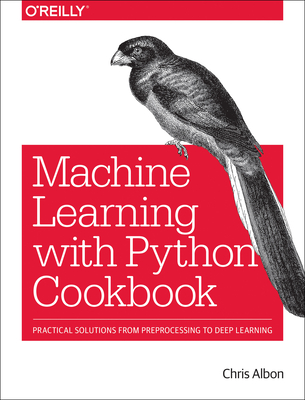 Machine Learning with Python Cookbook: Practical Solutions from Preprocessing to Deep Learning - Albon, Chris