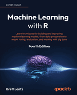 Machine Learning with R: Learn techniques for building and improving machine learning models, from data preparation to model tuning, evaluation, and working with big data