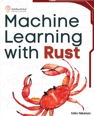 Machine Learning with Rust: A practical attempt to explore Rust and its libraries across popular machine learning techniques - Nakamura, Keiko