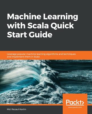 Machine Learning with Scala Quick Start Guide: Leverage popular machine learning algorithms and techniques and implement them in Scala - Karim, Md. Rezaul