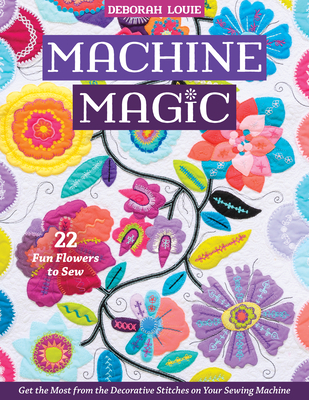 Machine Magic: Get the Most from the Decorative Stitches on Your Sewing Machine; 22 Fun Flowers to Sew - Louie, Deborah