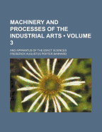 Machinery and Processes of the Industrial Arts (Volume 3); And Apparatus of the Exact Sciences - Barnard, Frederick Augustus Porter