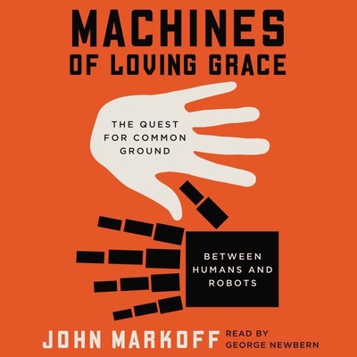 Machines of Loving Grace: The Quest for Common Ground Between Humans and Robots - Markoff, John, Professor, and Newbern, George (Read by)