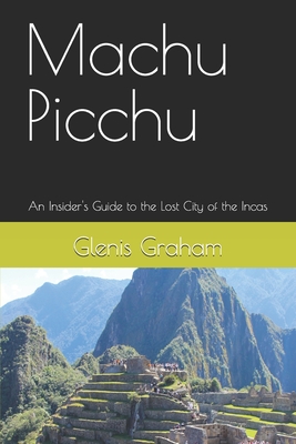 Machu Picchu: An Insider's Guide to the Lost City of the Incas - Graham, Glenis