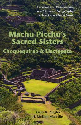 Machu Picchu's Sacred Sisters: Choquequirao and Llactapata: Astronomy, Symbolism, and Sacred Geography in the Inca Heartland - Ziegler, Gary R, and Malville, J McKim