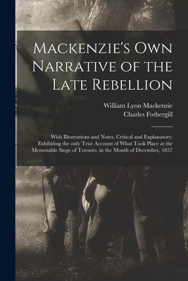 Mackenzie's Own Narrative of the Late Rebellion [microform]: With Illustrations and Notes, Critical and Explanatory: Exhibiting the Only True Account of What Took Place at the Memorable Siege of Toronto, in the Month of December, 1837 - MacKenzie, William Lyon 1795-1861, and Fothergill, Charles 1782-1840