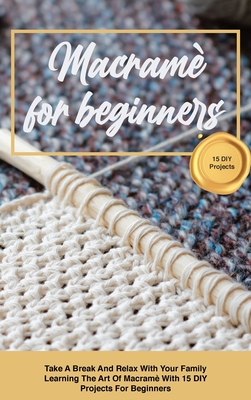 Macram for beginners: Take A Break And Relax With Your Family Learning The Art Of Macram With 15 DIY Projects For Beginners - Olsen, Amy