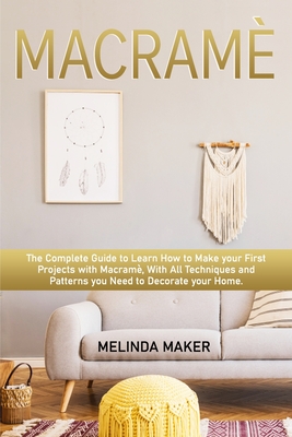 Macram: The Complete Step-by-Step Guide to Learn How to Make your First Projects with Macram. With All Techniques and Patterns you Need to Decorate your Home. - Maker, Melinda