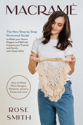 Macram: The New Step by Step Illustrated Guide to Make Your Home Elegant and Refined. Impress Your Friends and Family with Great Gifts (How to Make Plant Hangers, Patterns, Jewelry, Knots and More) - Smith, Rose