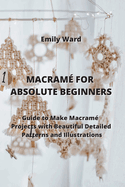 Macram for Absolute Beginners: Guide to Make Macram Projects with Beautiful Detailed Patterns and Illustrations