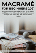 Macram? For Beginners 2021: A Complete Step-By-Step Guide To Learn The Techniques And Discover How To Decorate Your Home And Garden In A Simple And Creative Way, With 35 Illustrated DIY Projects