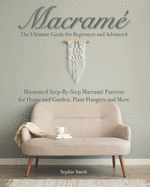 Macram?: The Ultimate Guide for Beginners and Advanced: Illustrated Step-By-Step Macram? Patterns for Home and Garden, Plant Hangers and More