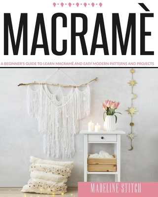 Macrame: A Beginner's Guide To Learn Macram And Easy Modern Patterns And Projects - Stitch, Madeline