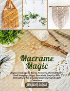 Macrame Magic: Beginners Guide to Knots, Patterns, Plant Holders, Wall Hangings, Bags, Bracelets, Step by Step Instructions for Creating Stunning Handmade Creations