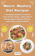 Macro Mastery Diet Recipes: A Complete Guide to Achieve Your Fitness Goals - Enjoy Macro Eating, Quick Express Dishes, and Follow a Personalized 4-Week Meal Plan