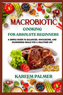 Macrobiotic Cooking for Absolute Beginners: A Simple Guide To Balanced, Wholesome, And Nourishing Meals For A Healthier Life
