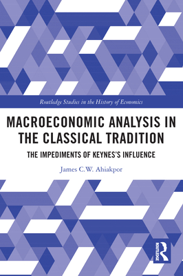 Macroeconomic Analysis in the Classical Tradition: The Impediments Of Keynes's Influence - Ahiakpor, James C W