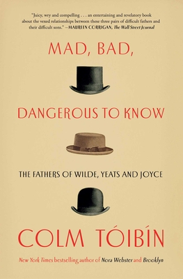 Mad, Bad, Dangerous to Know: The Fathers of Wilde, Yeats and Joyce - Toibin, Colm