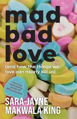 Mad Bad Love and How the Things we Love Can Nearly Kill Us - King, Sara-Jayne Makwala