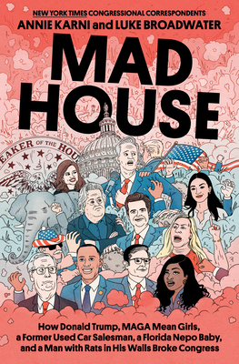 Mad House: How Donald Trump, Maga Mean Girls, a Former Used Car Salesman, a Florida Nepo Baby, and a Man with Rats in His Walls Broke Congress - Karni, Annie, and Broadwater, Luke