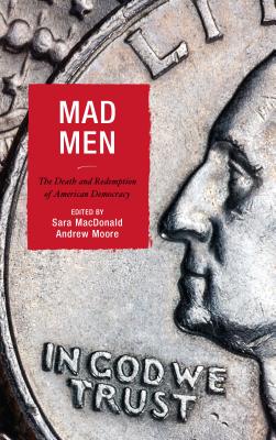 Mad Men: The Death and Redemption of American Democracy - MacDonald, Sara (Editor), and Moore, Andrew (Editor), and Anderson, T D (Contributions by)