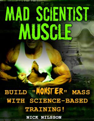 Mad Scientist Muscle: Build Monster Mass with Science-Based Training - Nilsson, Nick