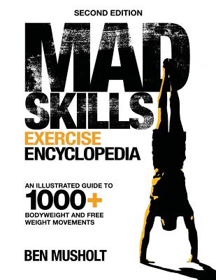 Mad Skills Exercise Encyclopedia (2nd Edition): An Illustrated Guide to 1000+ Bodyweight and Free Weight Movements - Musholt, Ben
