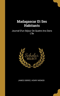 Madagascar Et Ses Habitants: Journal D'Un Sejour de Quatre ANS Dans L'Ile - Sibree, James, Jr., and Monod, Henry