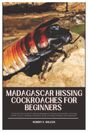 Madagascar Hissing Cockroaches for Beginners: A Step-By-Step Guide for Raising Madagascar Hissing Cockroaches, Including Where to Buy, Choosing, Enclosure Setup, Breeding, Feeding, And Healthcare