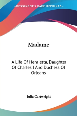 Madame: A Life Of Henrietta, Daughter Of Charles I And Duchess Of Orleans - Cartwright, Julia