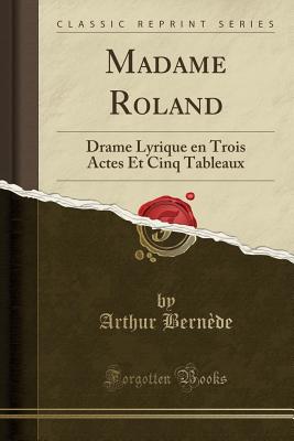 Madame Roland: Drame Lyrique En Trois Actes Et Cinq Tableaux (Classic Reprint) - Bernede, Arthur