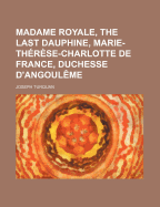 Madame Royale, the Last Dauphine, Marie-Therese-Charlotte de France, Duchesse D'Angouleme