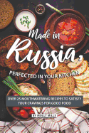 Made in Russia, Perfected in your Kitchen: Over 25 Mouthwatering Recipes to Satisfy your Cravings for Good Food
