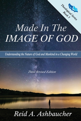 Made in the Image of God: Understanding the Nature of God and Mankind in a Changing World - Ashbaucher, Reid A