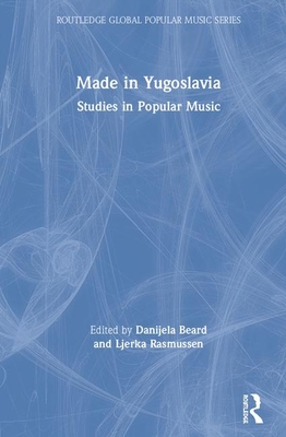 Made in Yugoslavia: Studies in Popular Music - Beard, Danijela S (Editor), and Rasmussen, Ljerka V (Editor)