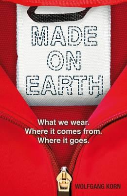 Made on Earth: What we wear. Where it comes from. Where it goes. - Korn, Wolfgang, and Calleja, Jen (Translated by)