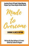 Made to Overcome - Chronic Illness Edition: Inspiring Stories Of People Finding Meaning, Purpose, Joy & Peace Despite Chronic Illness