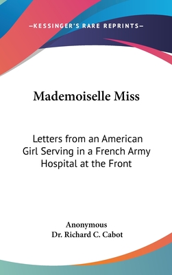 Mademoiselle Miss: Letters from an American Girl Serving in a French Army Hospital at the Front - Anonymous, and Cabot, Richard C, Dr. (Introduction by)