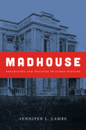 Madhouse: Psychiatry and Politics in Cuban History