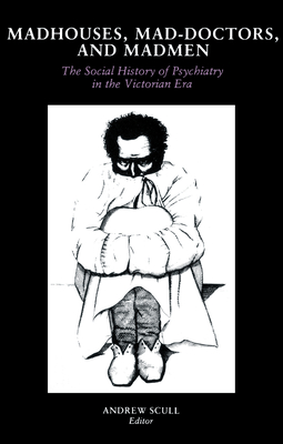 Madhouses, Mad-Doctors, and Madmen: The Social History of Psychiatry in the Victorian Era - Scull, Andrew (Editor)