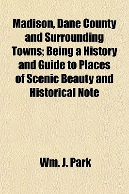 Madison, Dane County and Surrounding Towns; Being a History and Guide to Places of Scenic Beauty and Historical Note - Park, Wm J