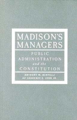 Madison's Managers: Public Administration and the Constitution - Bertelli, Anthony M, Professor, and Lynn, Laurence E, Jr.