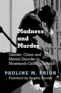 Madness and Murder: Gender, Crime and Mental Disorder in Nineteenth Century Ireland