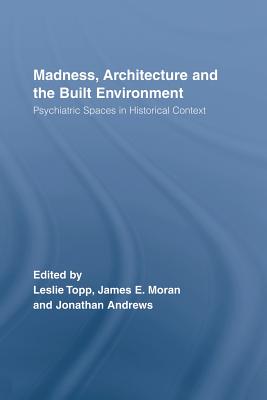 Madness, Architecture and the Built Environment: Psychiatric Spaces in Historical Context - Moran, James (Editor), and Topp, Leslie (Editor), and Andrews, Jonathan (Editor)