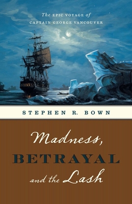 Madness, Betrayal and the Lash: The Epic Voyage of Captain George Vancouver - Bown, Stephen R