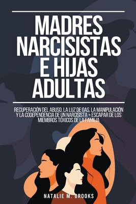 Madres Narcisistas e Hijas Adultas: Recuperacin del Abuso, la Luz de Gas, la Manipulacin y la Codependencia de un Narcisista + Escapar de los Miembros Txicos de la Familia - Brooks, Natalie M