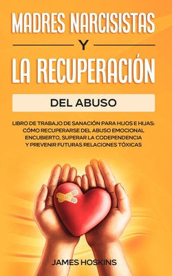 Madres Narcisistas Y La Recuperaci?n Del Abuso: Libro De Trabajo De Sanaci?n Para Hijos E Hijas: C?mo Recuperarse Del Abuso Emocional Encubierto, Superar La Codependencia Y Prevenir Futuras Relaciones T?xicas - Hoskins, James